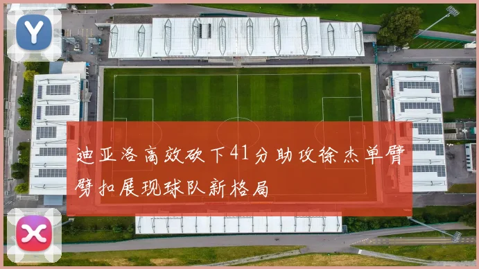 迪亚洛高效砍下41分助攻徐杰单臂劈扣展现球队新格局