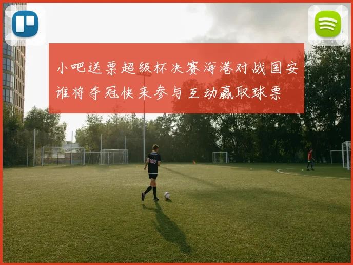 小吧送票超级杯决赛海港对战国安谁将夺冠快来参与互动赢取球票