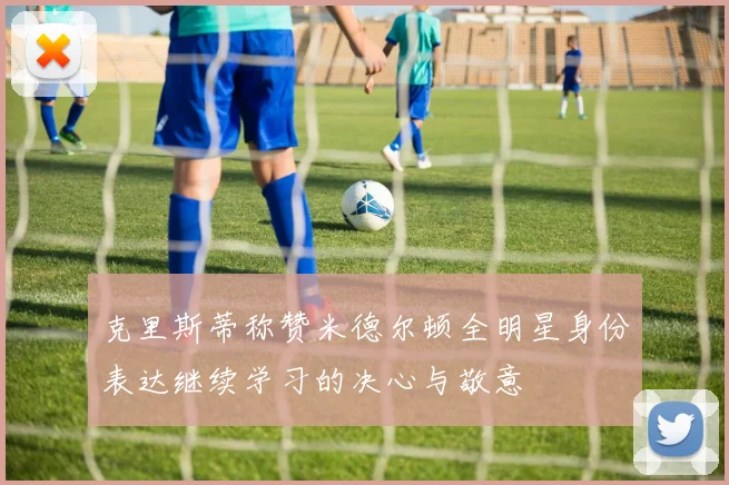 克里斯蒂称赞米德尔顿全明星身份表达继续学习的决心与敬意
