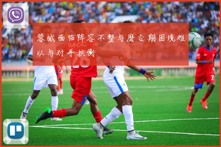 蓉城面临阵容不整与磨合期困境难以与对手抗衡
