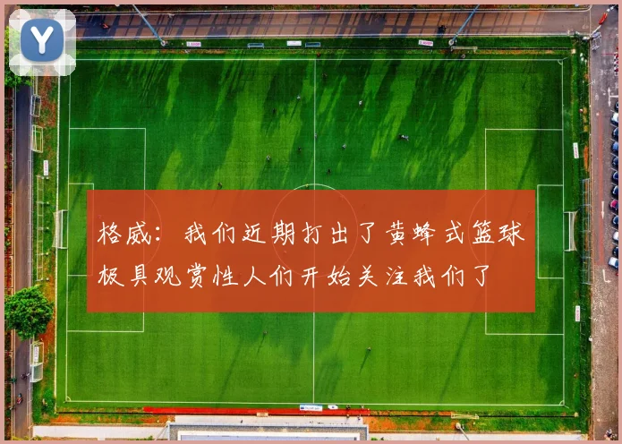 格威：我们近期打出了黄蜂式篮球极具观赏性人们开始关注我们了
