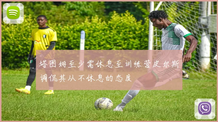 塔图姆至少需休息至训练营皮尔斯调侃其从不休息的态度