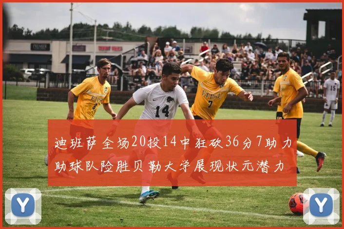 迪班萨全场20投14中狂砍36分7助力助球队险胜贝勒大学展现状元潜力