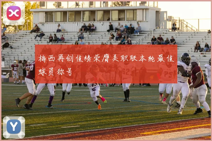 梅西再创佳绩荣膺美职联本轮最佳球员称号