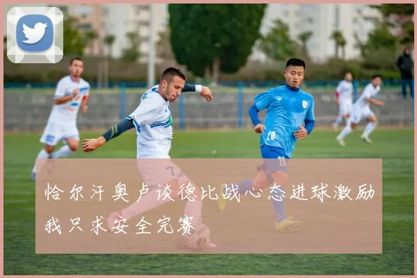 恰尔汗奥卢谈德比战心态进球激励我只求安全完赛