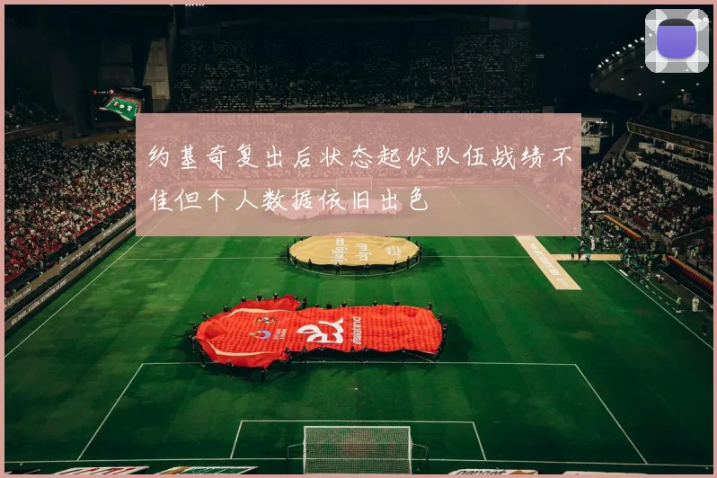 约基奇复出后状态起伏队伍战绩不佳但个人数据依旧出色