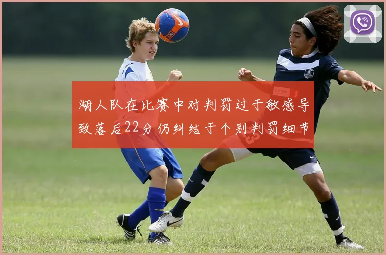 湖人队在比赛中对判罚过于敏感导致落后22分仍纠结于个别判罚细节