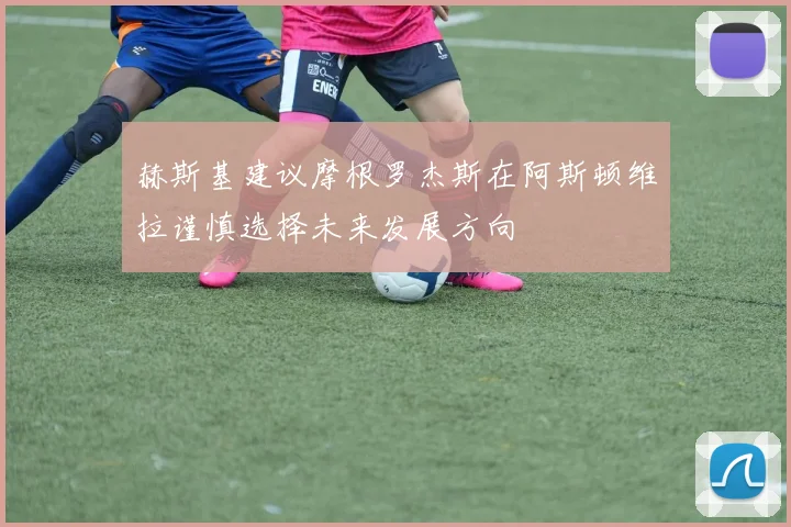 赫斯基建议摩根罗杰斯在阿斯顿维拉谨慎选择未来发展方向