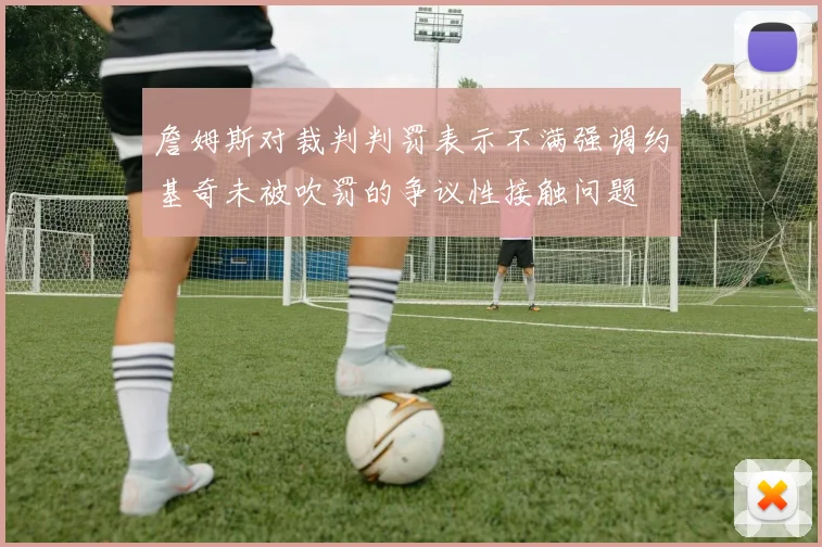 詹姆斯对裁判判罚表示不满强调约基奇未被吹罚的争议性接触问题