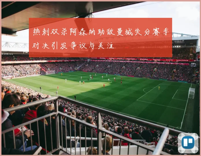 热刺双杀阿森纳助敌曼城失分赛季对决引发争议与关注